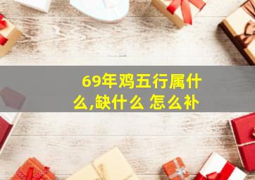 69年鸡五行属什么,缺什么 怎么补